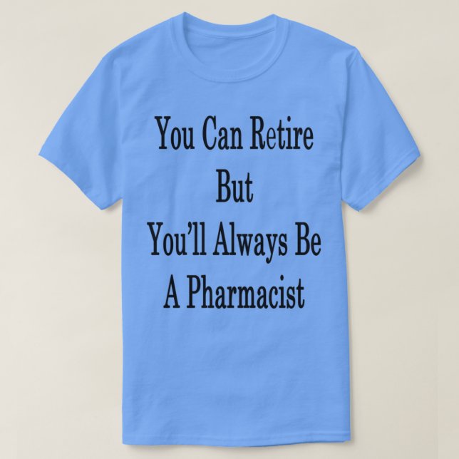 You Can Retire But Youx27ll Always Be A Pharmacist T-Shirt (Design Front)