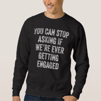 You Can Stop Asking If We're Ever Getting Engaged Sweatshirt