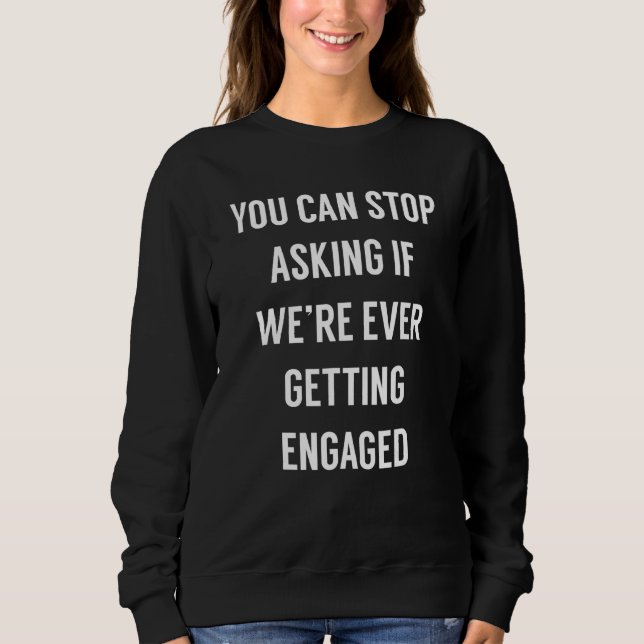 You Can Stop Asking If We're Ever Getting Engaged  Sweatshirt (Front)