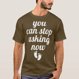 You Can Stop Asking Now  Funny Pregnancy Announcem T-Shirt