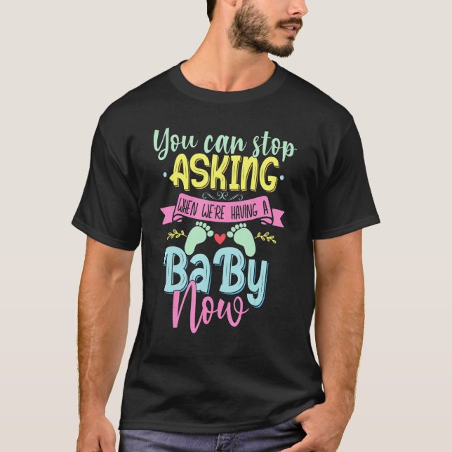 You Can Stop Asking When We're Having A Baby Now T-Shirt (Front)