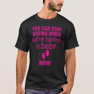 You Can Stop Asking When We're Having A Baby Now   T-Shirt