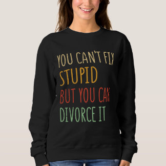 You can t fix stupid but you can divorce it  1 sweatshirt