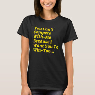 You Can't Compete With Me Because I Want You To Wi T-Shirt