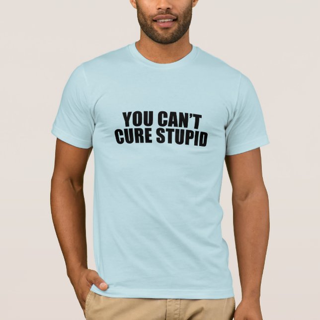 You can't cure stupid T-Shirt (Front)