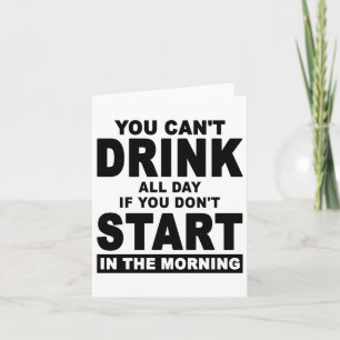 You Can't Drink All Day If You Don't Start In The  Card