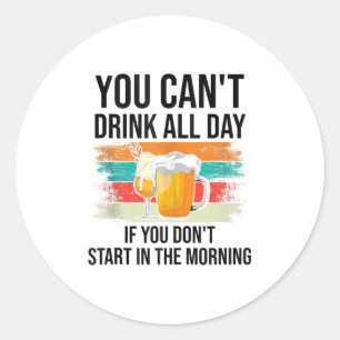 You Can't Drink All Day If You Don't Start In The Classic Round Sticker
