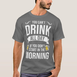 You Can't Drink All Day If You Dont Start in the M T-Shirt