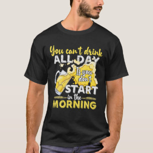 You Can't Drink All Day, You Don't Start In The Mo T-Shirt