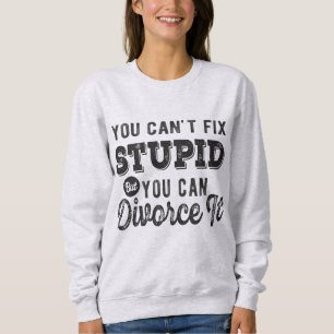 You cant fix stupid but you can Divorce it Humour Sweatshirt