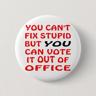 You Can't Fix Stupid You Can Vote It Out Of Office 6 Cm Round Badge
