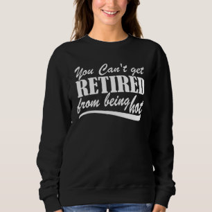 You Can't Get Retire From Being Hot Happy Retireme Sweatshirt