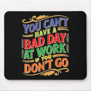 You Can't Have A Bad Day At Work If You Don't Go  Mouse Pad