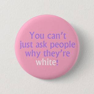 You can't just ask people why they're white! 6 cm round badge
