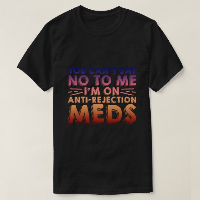 You Cant Say No To Me, I'm On Anti-Rejection Meds4 T-Shirt (Design Front)