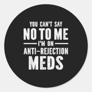 You Can't Say No To Me I'm On Anti-rejection Meds  Classic Round Sticker