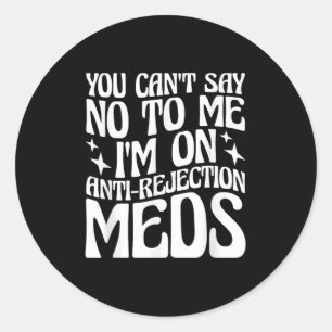 You Can't Say No To Me I'm On Anti-rejection Meds  Classic Round Sticker