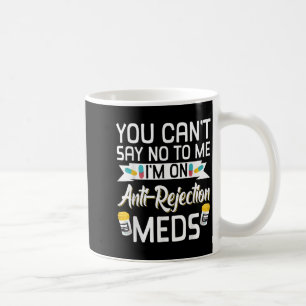 You Can't Say No To Me I'm On Anti-rejection Meds  Coffee Mug