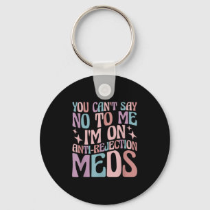 You Can't Say No To Me I'm On Anti-rejection Meds  Key Ring