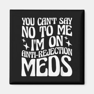 You Can't Say No To Me I'm On Anti-rejection Meds  Magnet