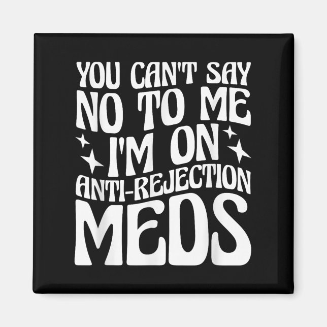 You Can't Say No To Me I'm On Anti-rejection Meds  Magnet (Front)
