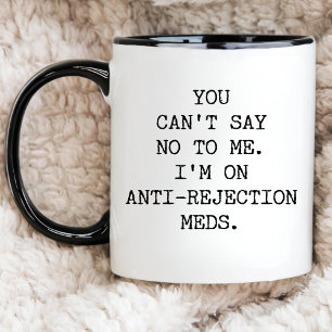 You Can't Say No To Me I'm On Anti-Rejection Meds Mug