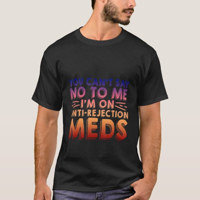 You Can't Say No To Me I'm On Anti Rejection Meds T-Shirt (Front)