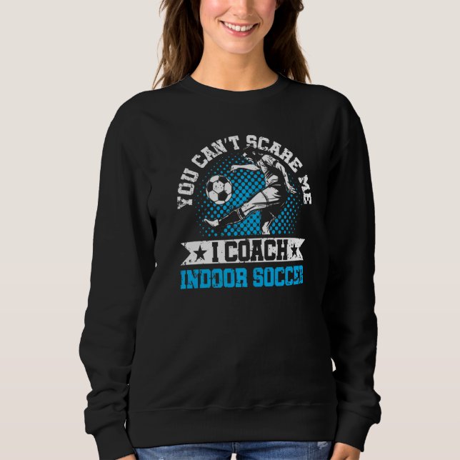 You Can't Scare Me I Coach Indoor Soccer Player Te Sweatshirt (Front)