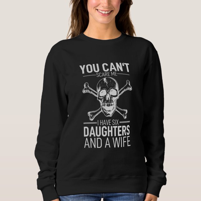 You Cant Scare Me I Have Six Daughters And A Wife Sweatshirt (Front)