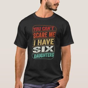 You Can't Scare Me I Have Six Daughters  Dad Joke  T-Shirt