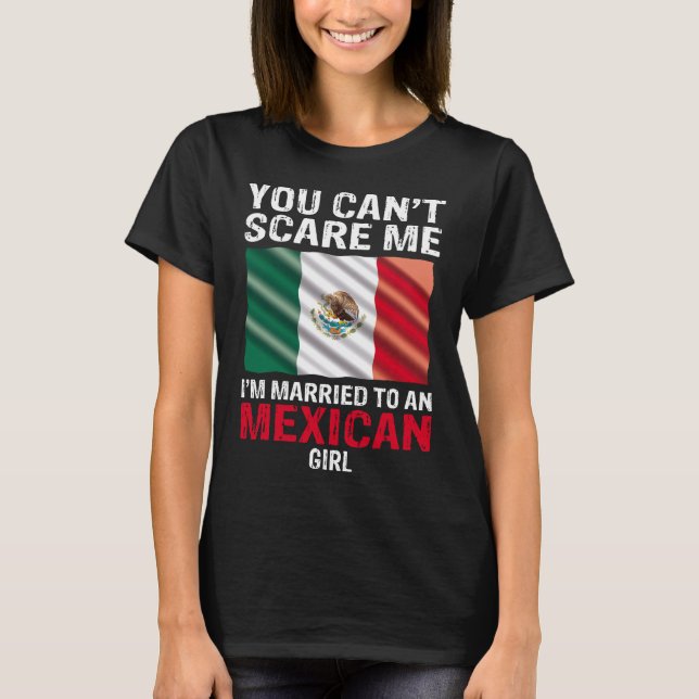 You Cant Scare Me I'm Married To An Mexican Girl T-Shirt (Front)