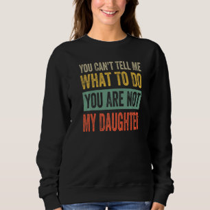 You Can't Tell Me What To Do You Are Not My Daught Sweatshirt