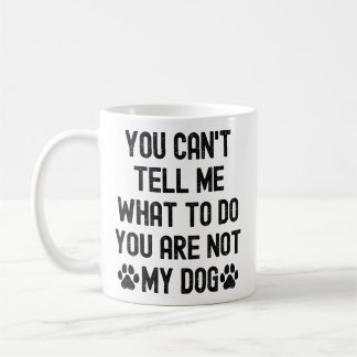 You can't tell me what to do you are not my dog coffee mug