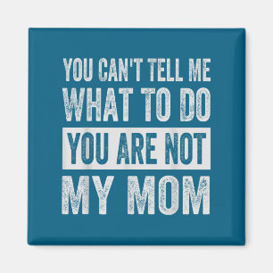 You Can't Tell Me What To Do You Are Not My Mom Magnet