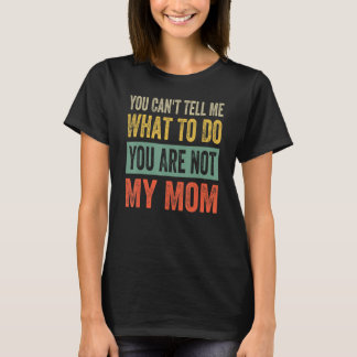 You Can't Tell Me What To Do You Are Not My Mum T-Shirt