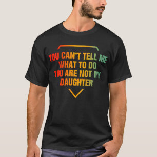 You Can't Tell Me What To Do Your Not My Daughter T-Shirt