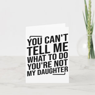 You Can't Tell Me What To Do You're Not My Daughte Card