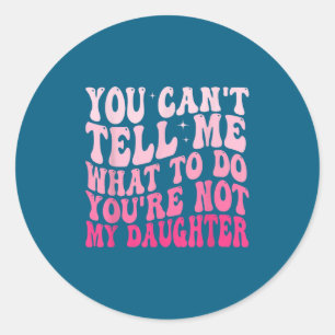 You Can't Tell Me What To Do You're Not My Daughte Classic Round Sticker
