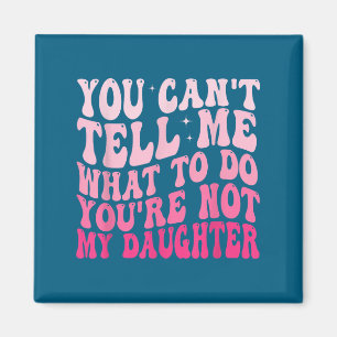 You Can't Tell Me What To Do You're Not My Daughte Magnet