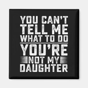 You Can't Tell Me What To Do You're Not My Daughte Magnet
