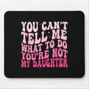 You Can't Tell Me What To Do You're Not My Daughte Mouse Pad