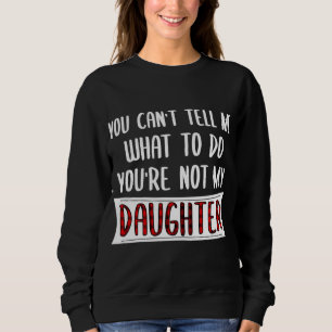 You Can't Tell Me What To Do You're Not My Daughte Sweatshirt
