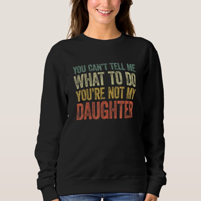 You Can't Tell Me What To Do You're Not My Daughte Sweatshirt (Front)