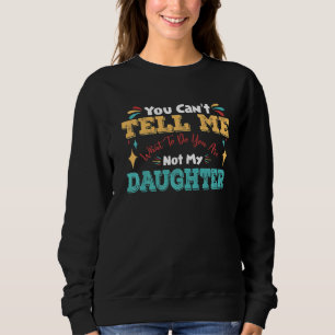 You Can't Tell Me What To Do You're Not My Daughte Sweatshirt