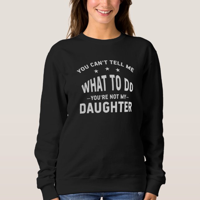 You Can't Tell Me What To Do You're Not My Daughte Sweatshirt (Front)