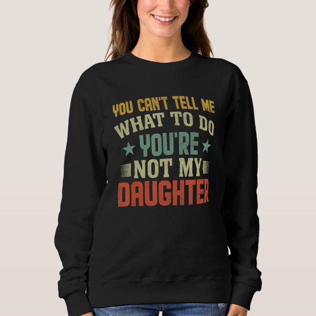 You can't Tell me what to do You're not my Daughte Sweatshirt (Front)