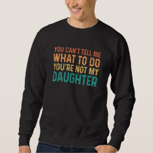 You Can't Tell Me What To Do You're Not My Daughte Sweatshirt