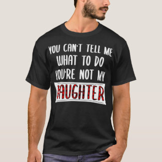 You Can't Tell Me What To Do You're Not My Daughte T-Shirt