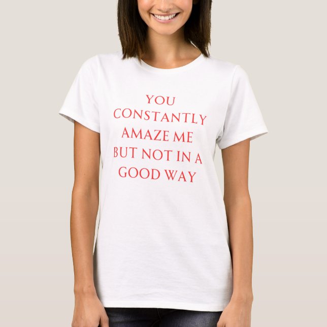 You Constantly Amaze Me But Not In A Good Way - Me T-Shirt (Front)