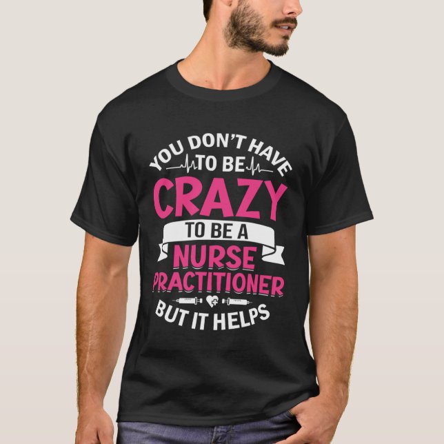 You Don t Have to Be Crazy to Be a Nurse Practitio T-Shirt (Front)